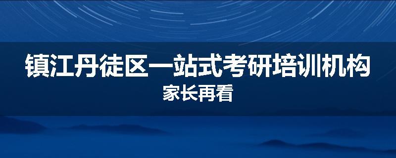 镇江丹徒区一站式考研培训机构家长再看