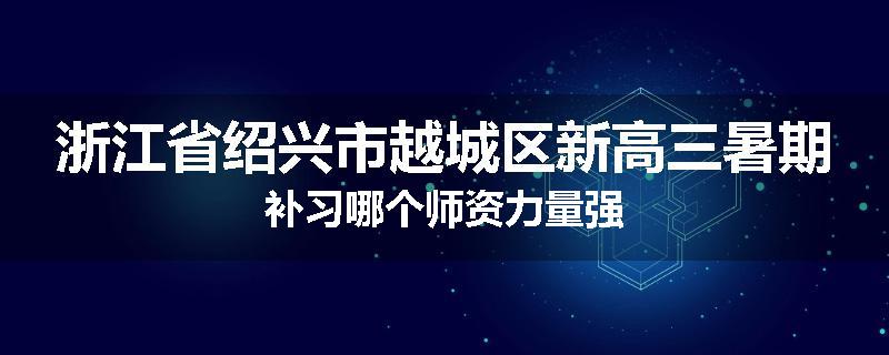 浙江省绍兴市越城区新高三暑期补习哪个师资力量强