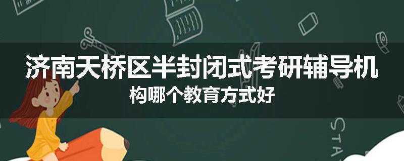 济南天桥区半封闭式考研辅导机构哪个教育方式好