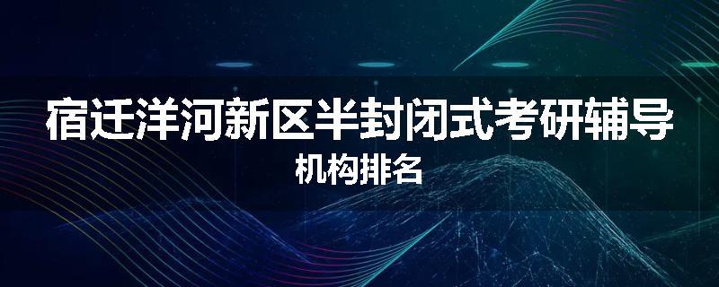 宿迁洋河新区半封闭式考研辅导机构排名
