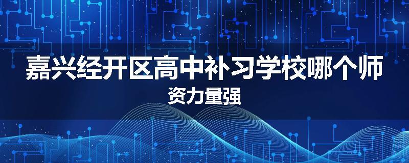 嘉兴经开区高中补习学校哪个师资力量强