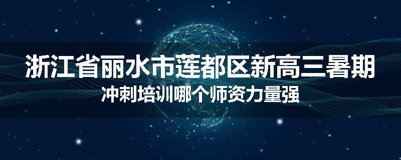 浙江省丽水市莲都区新高三暑期冲刺培训哪个师资力量强