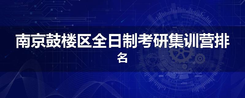 南京鼓楼区全日制考研集训营排名
