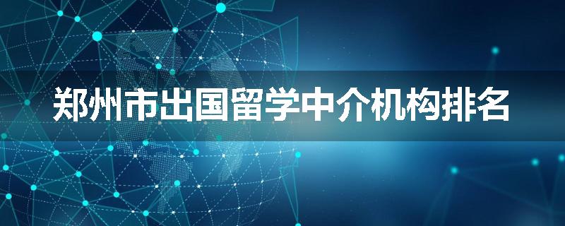 郑州市出国留学中介机构排名