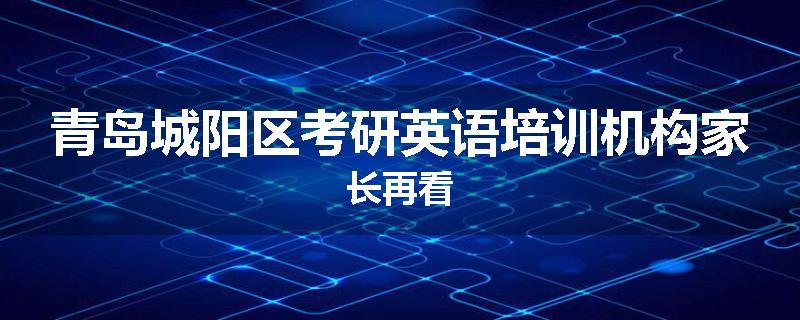 青岛城阳区考研英语培训机构家长再看