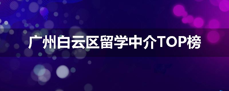 广州白云区留学中介TOP榜