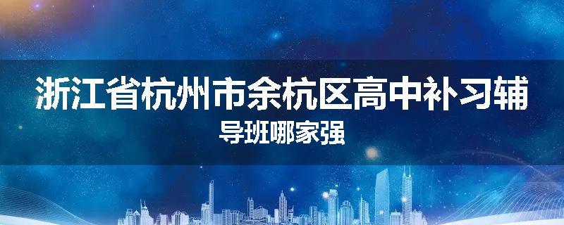 浙江省杭州市余杭区高中补习辅导班哪家强