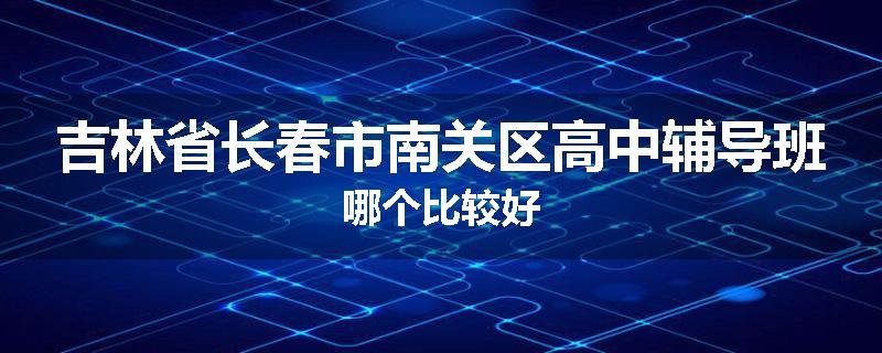 吉林省长春市南关区高中辅导班哪个比较好
