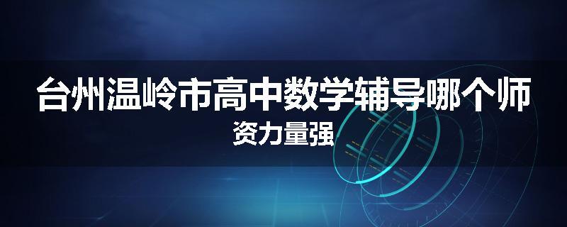 台州温岭市高中数学辅导哪个师资力量强