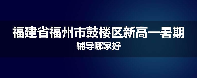福建省福州市鼓楼区新高一暑期辅导哪家好
