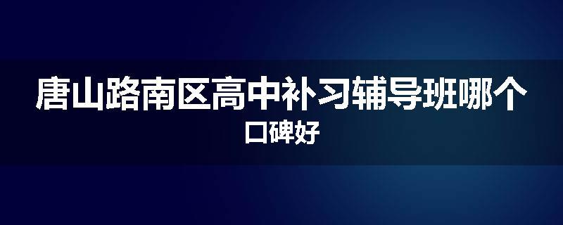 唐山路南区高中补习辅导班哪个口碑好