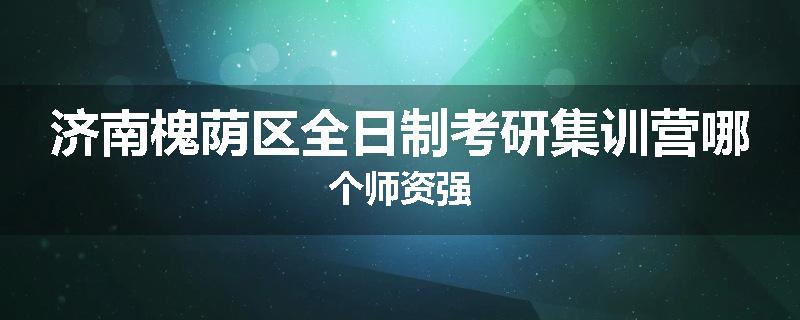 济南槐荫区全日制考研集训营哪个师资强