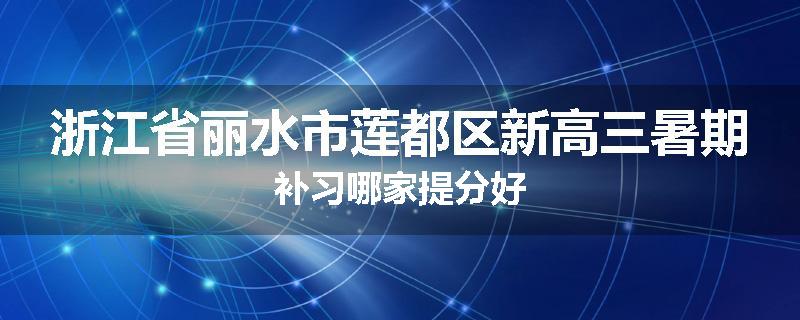 浙江省丽水市莲都区新高三暑期补习哪家提分好