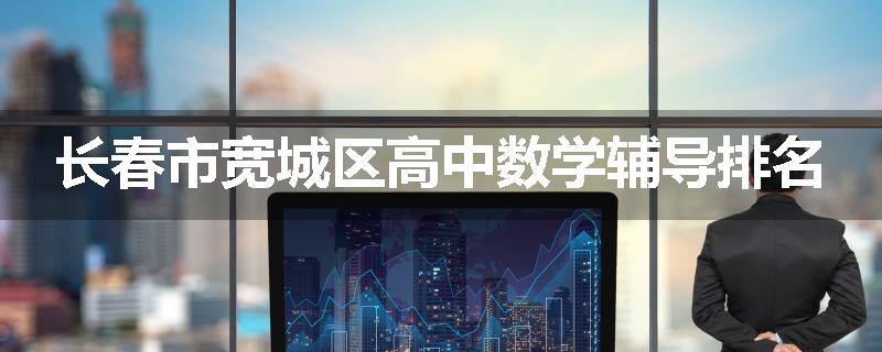 长春市宽城区高中数学辅导排名