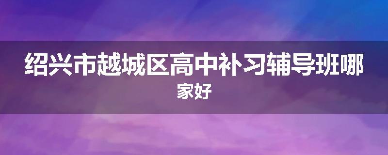 绍兴市越城区高中补习辅导班哪家好