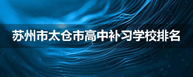 苏州市太仓市高中补习学校排名