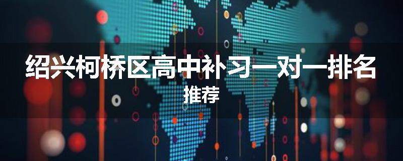 绍兴柯桥区高中补习一对一排名推荐