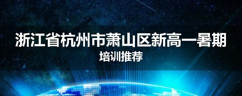 浙江省杭州市萧山区新高一暑期培训推荐