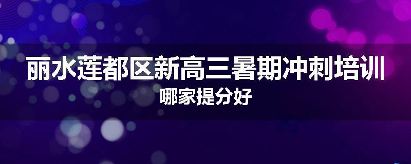 丽水莲都区新高三暑期冲刺培训哪家提分好