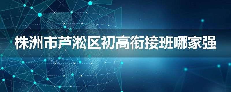 株洲市芦淞区初高衔接班哪家强