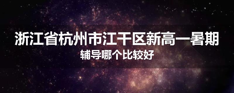 浙江省杭州市江干区新高一暑期辅导哪个比较好