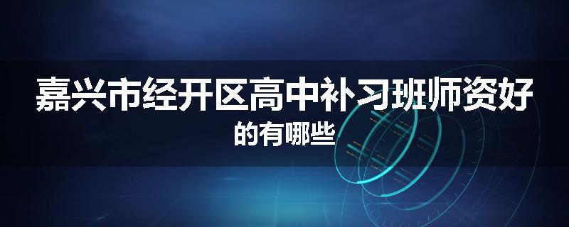 嘉兴市经开区高中补习班师资好的有哪些