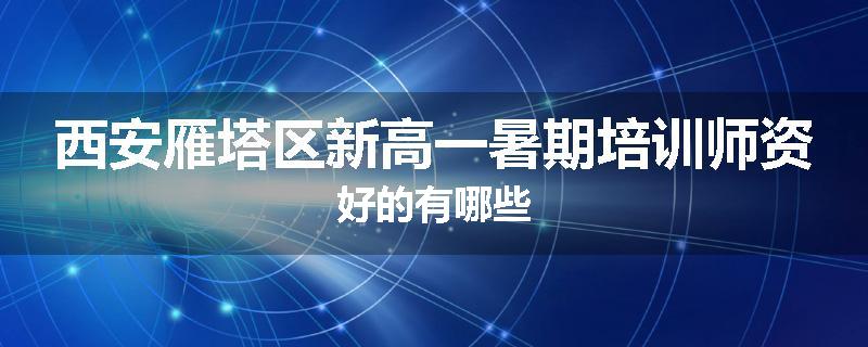 西安雁塔区新高一暑期培训师资好的有哪些