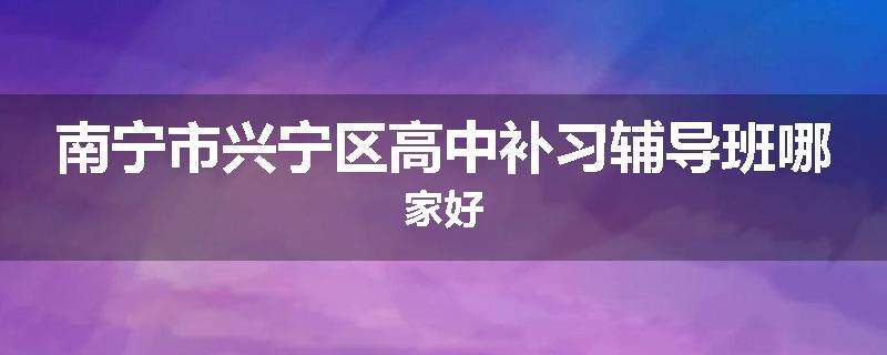 南宁市兴宁区高中补习辅导班哪家好