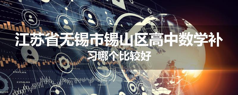 江苏省无锡市锡山区高中数学补习哪个比较好