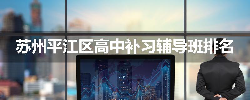 苏州平江区高中补习辅导班排名