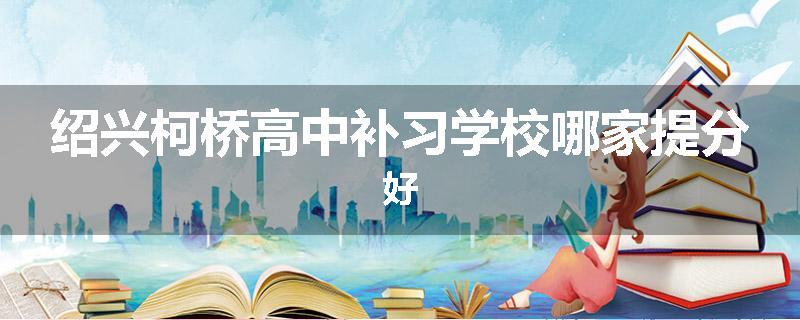 绍兴柯桥高中补习学校哪家提分好