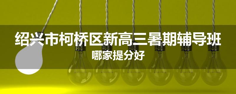 绍兴市柯桥区新高三暑期辅导班哪家提分好