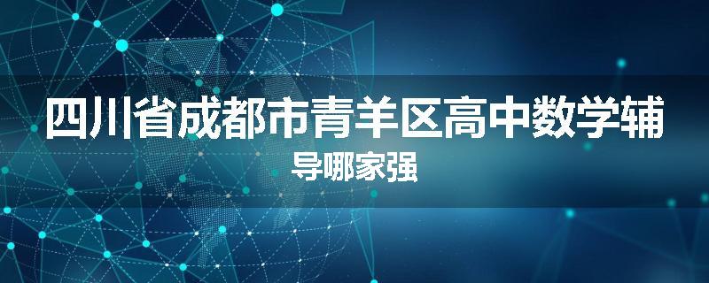 四川省成都市青羊区高中数学辅导哪家强