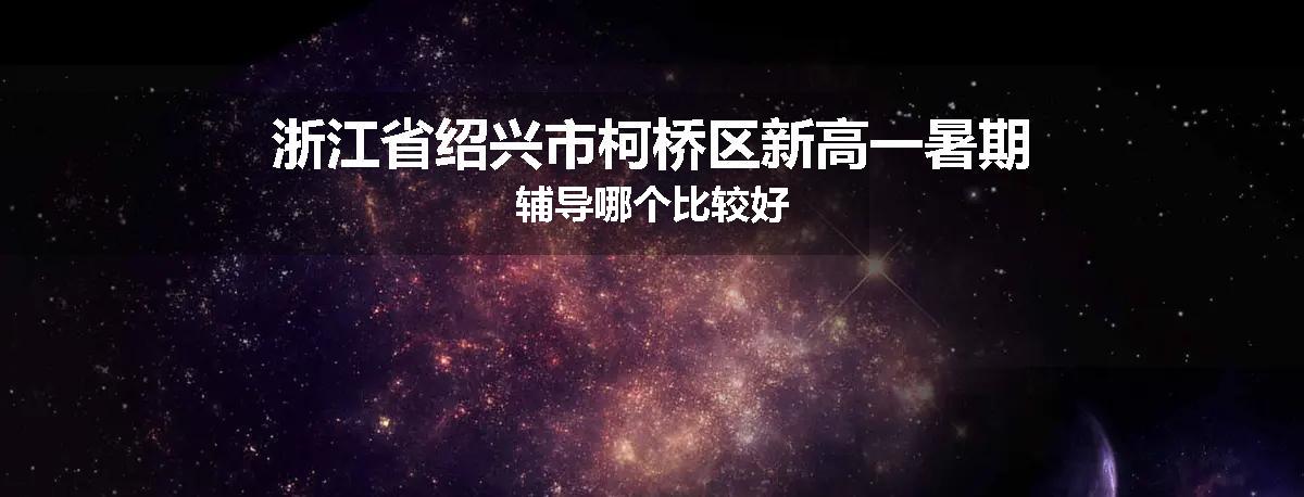 浙江省绍兴市柯桥区新高一暑期辅导哪个比较好