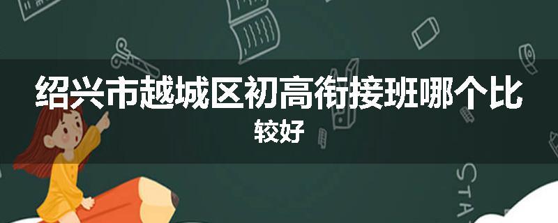 绍兴市越城区初高衔接班哪个比较好