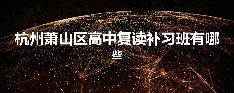 杭州萧山区高中复读补习班有哪些