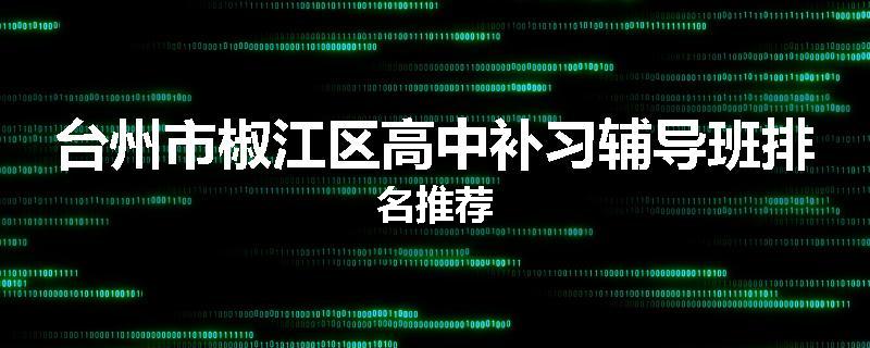 台州市椒江区高中补习辅导班排名推荐