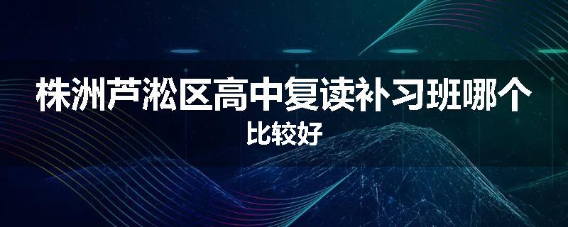 株洲芦淞区高中复读补习班哪个比较好