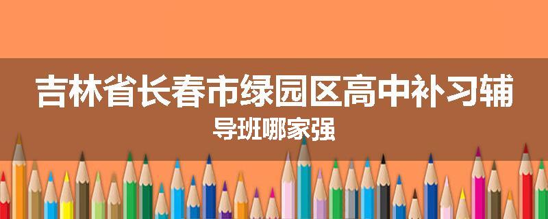 吉林省长春市绿园区高中补习辅导班哪家强