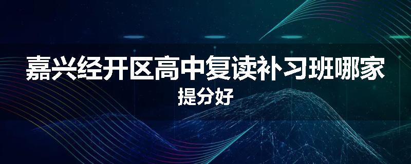 嘉兴经开区高中复读补习班哪家提分好