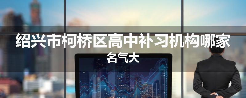 绍兴市柯桥区高中补习机构哪家名气大