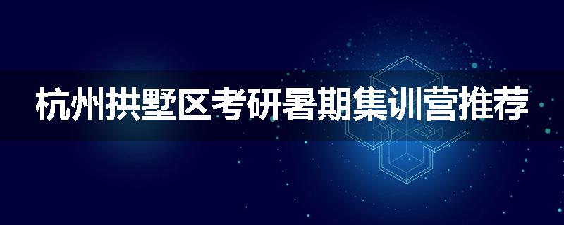 杭州拱墅区考研暑期集训营推荐