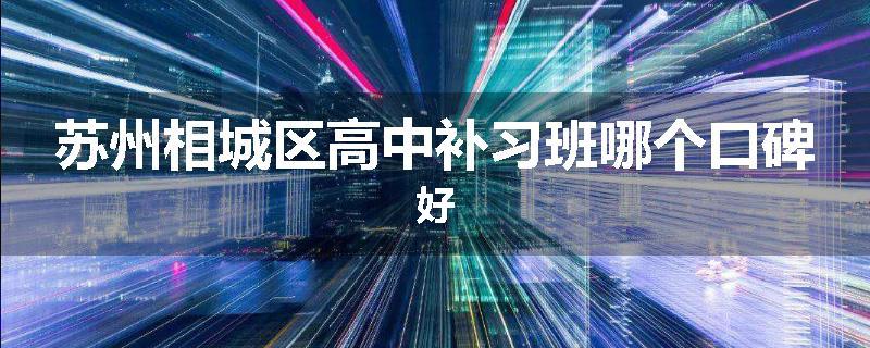 苏州相城区高中补习班哪个口碑好