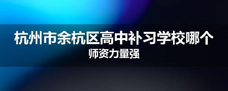 杭州市余杭区高中补习学校哪个师资力量强
