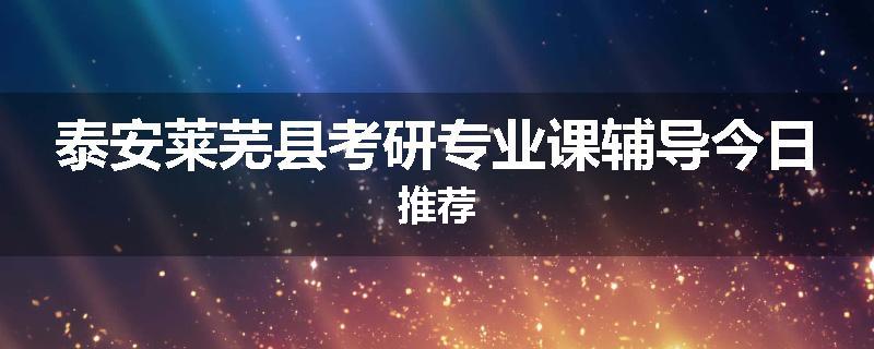 泰安莱芜县考研专业课辅导今日推荐
