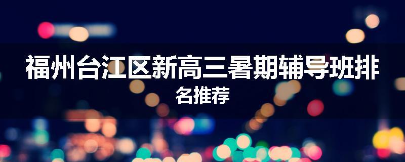 福州台江区新高三暑期辅导班排名推荐