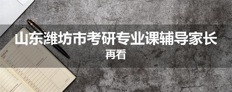 山东潍坊市考研专业课辅导家长再看