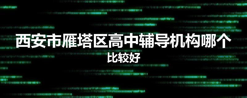 西安市雁塔区高中辅导机构哪个比较好