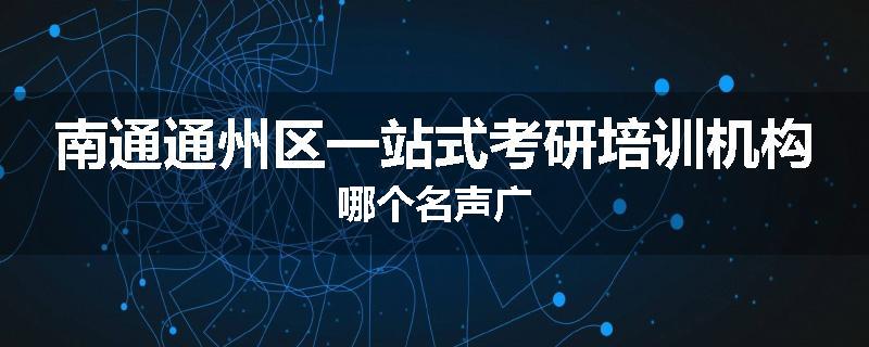 南通通州区一站式考研培训机构哪个名声广