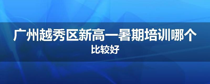 广州越秀区新高一暑期培训哪个比较好